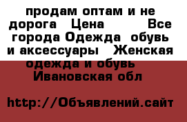 продам оптам и не дорога › Цена ­ 150 - Все города Одежда, обувь и аксессуары » Женская одежда и обувь   . Ивановская обл.